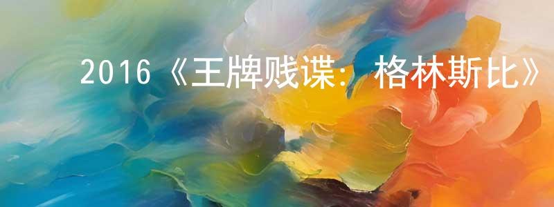 巢欣瑜的动漫综艺大全,2016《王牌贱谍:格林斯比》完整版电影/在线观看/百度云-美剧天堂